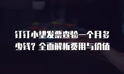 钉钉小望发票查验一个月多少钱？全面解析费用与价值