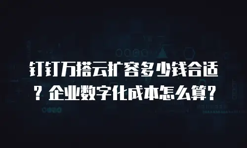 钉钉万搭云扩容多少钱合适？企业数字化成本怎么算？