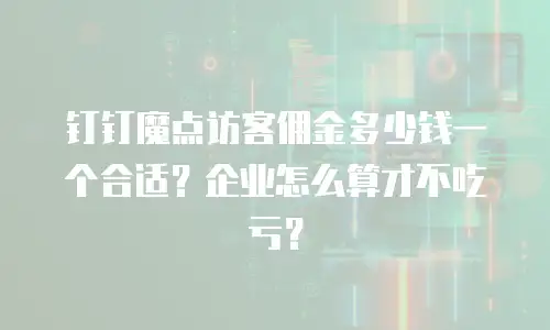 钉钉魔点访客佣金多少钱一个合适？企业怎么算才不吃亏？