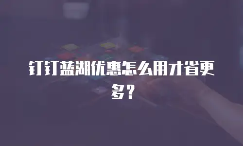 钉钉蓝湖优惠怎么用才省更多？
