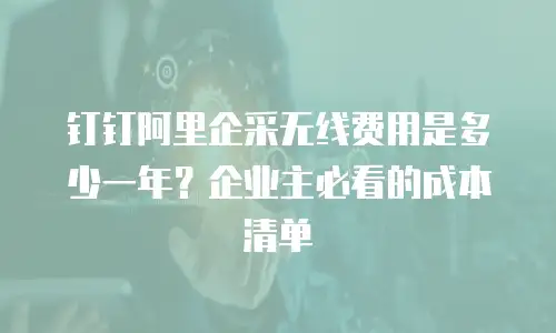 钉钉阿里企采无线费用是多少一年？企业主必看的成本清单