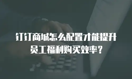 钉钉商城怎么配置才能提升员工福利购买效率？