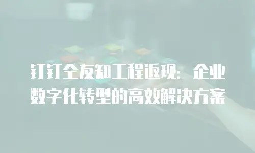 钉钉仝友知工程返现：企业数字化转型的高效解决方案