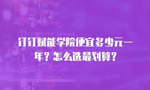 钉钉赋能学院便宜多少元一年？怎么选最划算？
