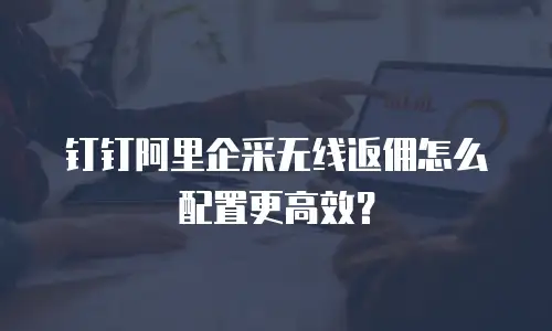 钉钉阿里企采无线返佣怎么配置更高效？
