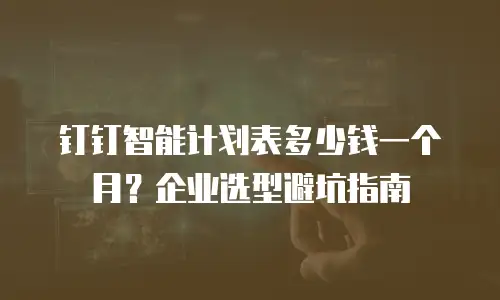 钉钉智能计划表多少钱一个月？企业选型避坑指南