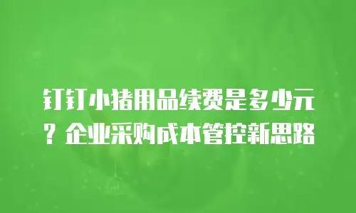 钉钉小猪用品续费是多少元？企业采购成本管控新思路