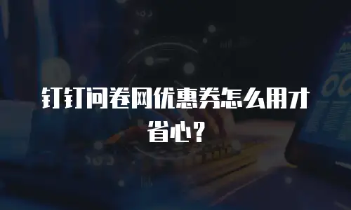 钉钉问卷网优惠券怎么用才省心？