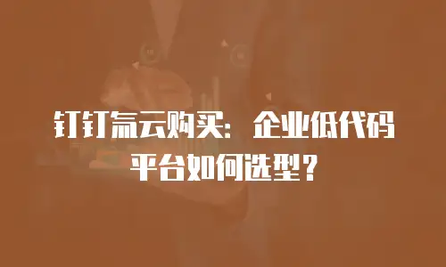 钉钉氚云购买：企业低代码平台如何选型？