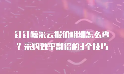 钉钉鲸采云报价明细怎么查？采购效率翻倍的3个技巧