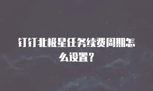 钉钉北极星任务续费周期怎么设置？