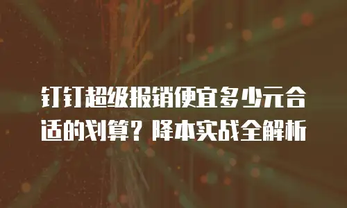 钉钉超级报销便宜多少元合适的划算？降本实战全解析