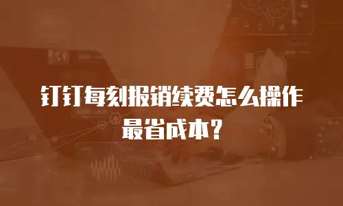 钉钉每刻报销续费怎么操作最省成本？