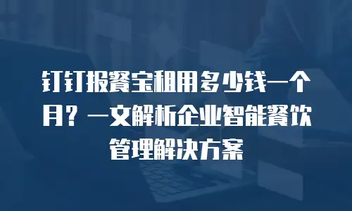 钉钉报餐宝租用多少钱一个月？一文解析企业智能餐饮管理解决方案