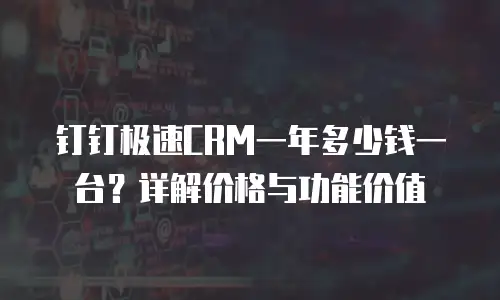 钉钉极速CRM一年多少钱一台？详解价格与功能价值