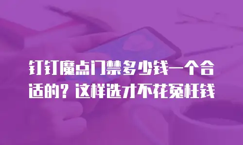 钉钉魔点门禁多少钱一个合适的？这样选才不花冤枉钱