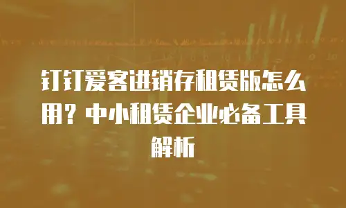 钉钉爱客进销存租赁版怎么用？中小租赁企业必备工具解析