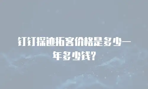 钉钉探迹拓客价格是多少一年多少钱？