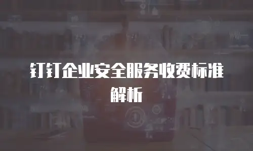 钉钉企业安全服务收费标准解析