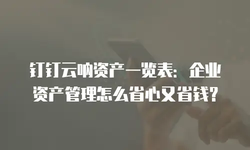 钉钉云呐资产一览表：企业资产管理怎么省心又省钱？