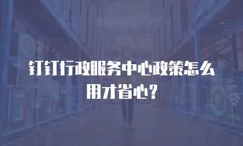 钉钉行政服务中心政策怎么用才省心？
