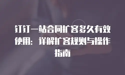 钉钉一站合同扩容多久有效使用：详解扩容规则与操作指南