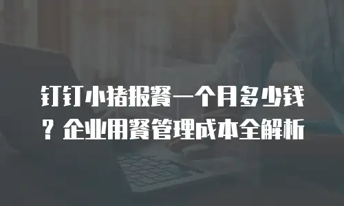 钉钉小猪报餐一个月多少钱？企业用餐管理成本全解析