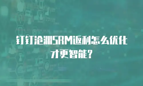 钉钉沧渊SRM返利怎么优化才更智能？