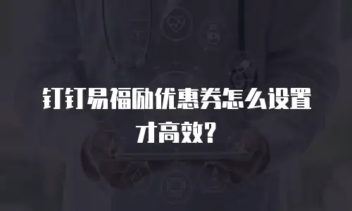 钉钉易福励优惠券怎么设置才高效？
