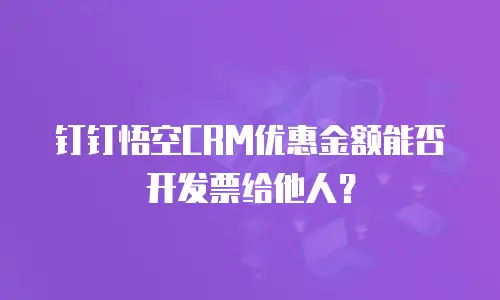 钉钉悟空CRM优惠金额能否开发票给他人？