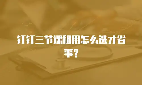 钉钉三节课租用怎么选才省事？