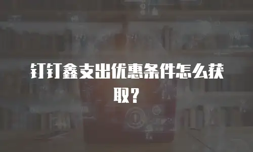 钉钉鑫支出优惠条件怎么获取？