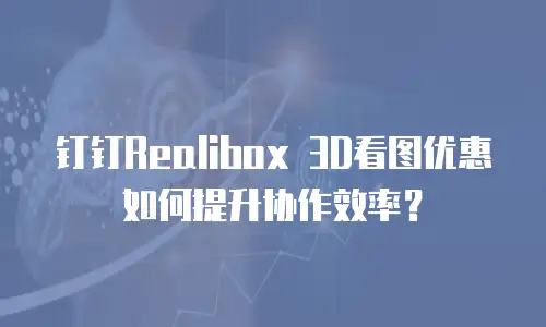 钉钉Realibox 3D看图优惠如何提升协作效率？