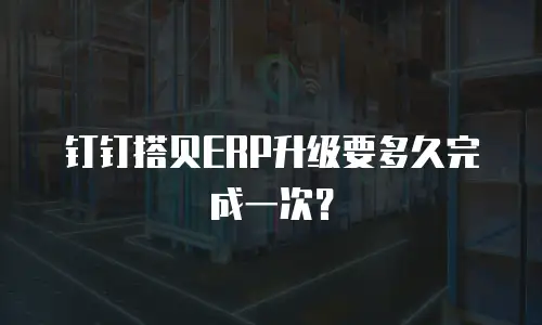 钉钉搭贝ERP升级要多久完成一次？