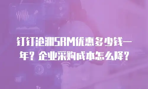 钉钉沧渊SRM优惠多少钱一年？企业采购成本怎么降？