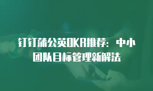 钉钉蒲公英OKR推荐：中小团队目标管理新解法