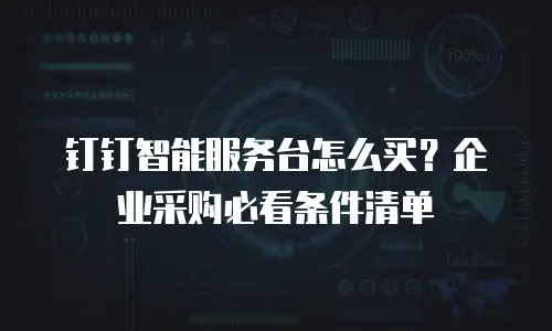 钉钉智能服务台怎么买？企业采购必看条件清单