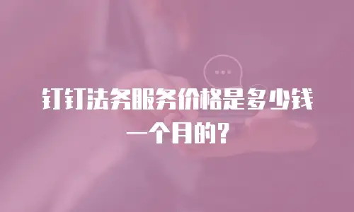 钉钉法务服务价格是多少钱一个月的？