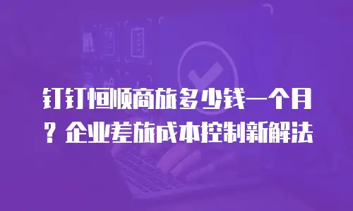 钉钉恒顺商旅多少钱一个月？企业差旅成本控制新解法