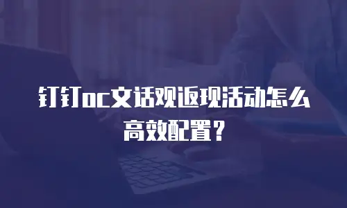 钉钉oc文话观返现活动怎么高效配置？