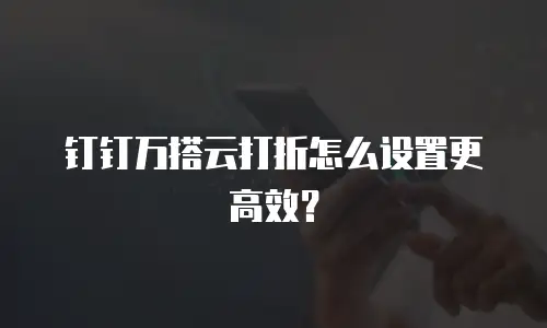 钉钉万搭云打折怎么设置更高效？