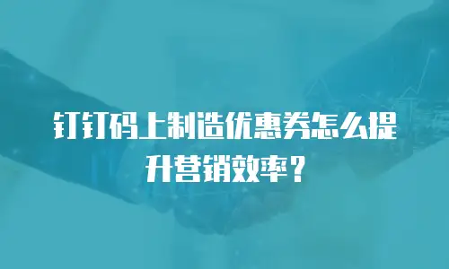 钉钉码上制造优惠券怎么提升营销效率？
