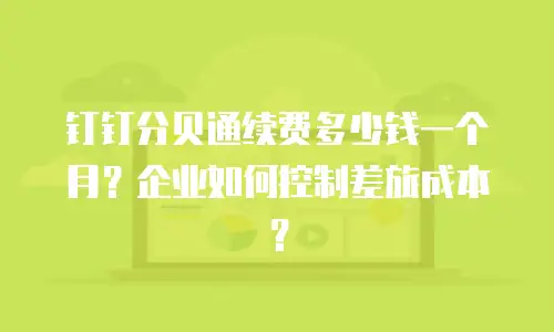 钉钉分贝通续费多少钱一个月？企业如何控制差旅成本？