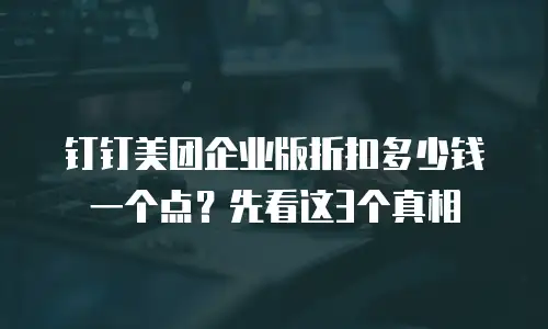 钉钉美团企业版折扣多少钱一个点？先看这3个真相