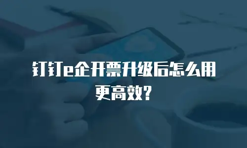 钉钉e企开票升级后怎么用更高效？