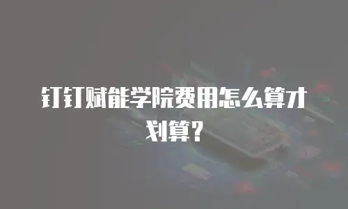 钉钉赋能学院费用怎么算才划算？