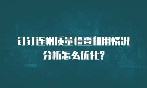 钉钉连帆质量检查租用情况分析怎么优化？
