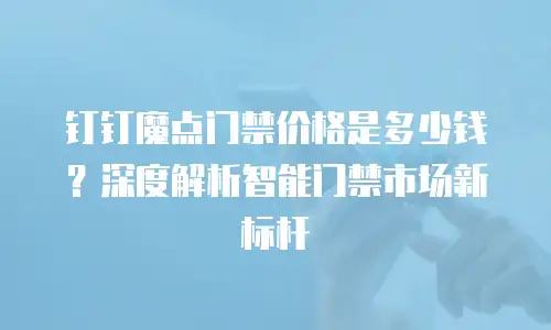 钉钉魔点门禁价格是多少钱？深度解析智能门禁市场新标杆