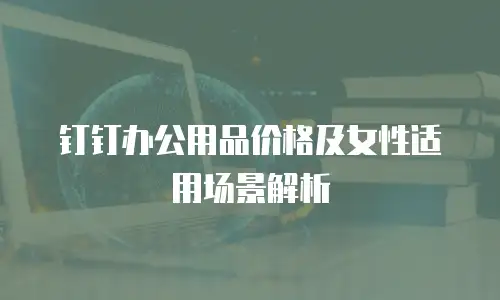 钉钉办公用品价格及女性适用场景解析