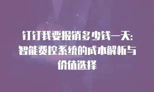 钉钉我要报销多少钱一天：智能费控系统的成本解析与价值选择